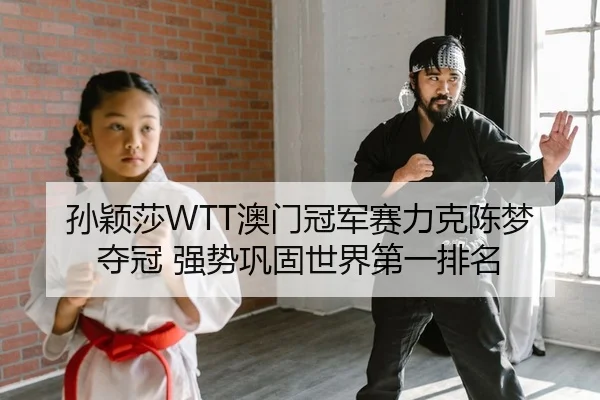 孙颖莎WTT澳门冠军赛力克陈梦夺冠 强势巩固世界第一排名